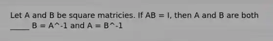 Let A and B be square matricies. If AB = I, then A and B are both _____ B = A^-1 and A = B^-1