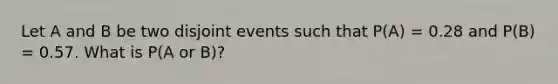 Let A and B be two disjoint events such that P(A) = 0.28 and P(B) = 0.57. What is P(A or B)?