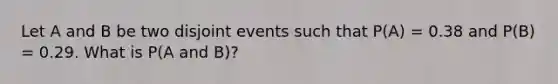 Let A and B be two disjoint events such that P(A) = 0.38 and P(B) = 0.29. What is P(A and B)?