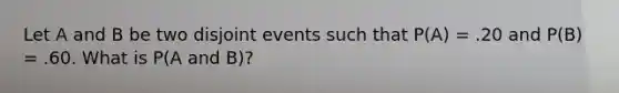 Let A and B be two disjoint events such that P(A) = .20 and P(B) = .60. What is P(A and B)?