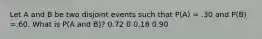 Let A and B be two disjoint events such that P(A) = .30 and P(B) =.60. What is P(A and B)? 0.72 0 0.18 0.90