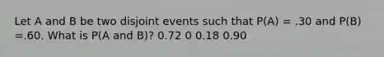 Let A and B be two disjoint events such that P(A) = .30 and P(B) =.60. What is P(A and B)? 0.72 0 0.18 0.90