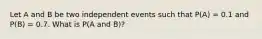 Let A and B be two independent events such that P(A) = 0.1 and P(B) = 0.7. What is P(A and B)?