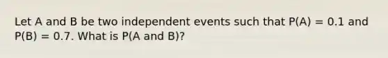 Let A and B be two independent events such that P(A) = 0.1 and P(B) = 0.7. What is P(A and B)?