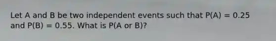 Let A and B be two independent events such that P(A) = 0.25 and P(B) = 0.55. What is P(A or B)?