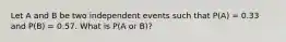 Let A and B be two independent events such that P(A) = 0.33 and P(B) = 0.57. What is P(A or B)?