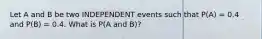 Let A and B be two INDEPENDENT events such that P(A) = 0.4 and P(B) = 0.4. What is P(A and B)?