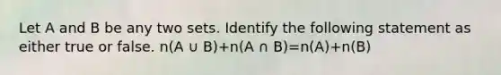 Let A and B be any two sets. Identify the following statement as either true or false. n(A ∪ B)+n(A ∩ B)=n(A)+n(B)