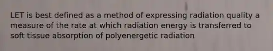 LET is best defined as a method of expressing radiation quality a measure of the rate at which radiation energy is transferred to soft tissue absorption of polyenergetic radiation