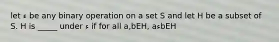 let ء be any binary operation on a set S and let H be a subset of S. H is _____ under ء if for all a,bEH, aءbEH