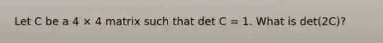 Let C be a 4 × 4 matrix such that det C = 1. What is det(2C)?