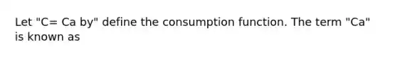 Let "C= Ca by" define the consumption function. The term "Ca" is known as