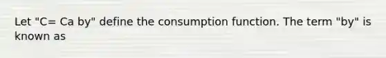 Let "C= Ca by" define the consumption function. The term "by" is known as