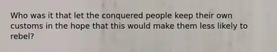 Who was it that let the conquered people keep their own customs in the hope that this would make them less likely to rebel?