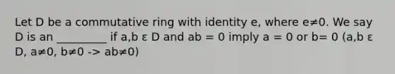 Let D be a commutative ring with identity e, where e≠0. We say D is an _________ if a,b ε D and ab = 0 imply a = 0 or b= 0 (a,b ε D, a≠0, b≠0 -> ab≠0)