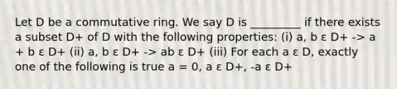 Let D be a commutative ring. We say D is _________ if there exists a subset D+ of D with the following properties: (i) a, b ε D+ -> a + b ε D+ (ii) a, b ε D+ -> ab ε D+ (iii) For each a ε D, exactly one of the following is true a = 0, a ε D+, -a ε D+