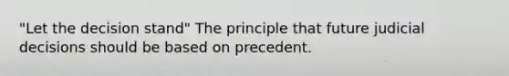 "Let the decision stand" The principle that future judicial decisions should be based on precedent.