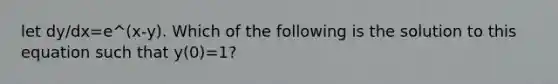 let dy/dx=e^(x-y). Which of the following is the solution to this equation such that y(0)=1?