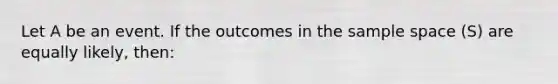 Let A be an event. If the outcomes in the sample space (S) are equally likely, then: