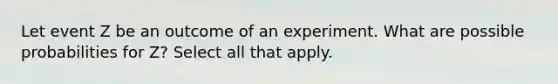 Let event Z be an outcome of an experiment. What are possible probabilities for Z? Select all that apply.