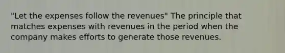 "Let the expenses follow the revenues" The principle that matches expenses with revenues in the period when the company makes efforts to generate those revenues.