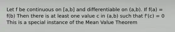 Let f be continuous on [a,b] and differentiable on (a,b). If f(a) = f(b) Then there is at least one value c in (a,b) such that f'(c) = 0 This is a special instance of the Mean Value Theorem