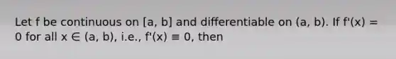 Let f be continuous on [a, b] and diﬀerentiable on (a, b). If f'(x) = 0 for all x ∈ (a, b), i.e., f'(x) ≡ 0, then