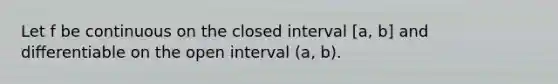 Let f be continuous on the closed interval [a, b] and diﬀerentiable on the open interval (a, b).