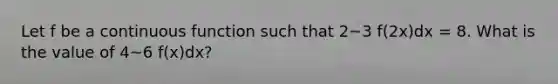 Let f be a continuous function such that 2~3 f(2x)dx = 8. What is the value of 4~6 f(x)dx?