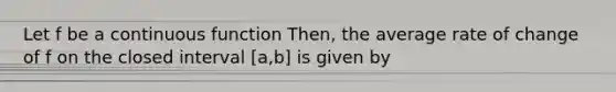 Let f be a continuous function Then, the average rate of change of f on the closed interval [a,b] is given by