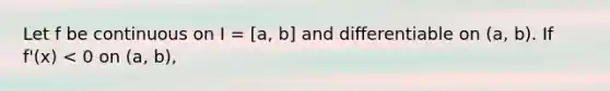 Let f be continuous on I = [a, b] and diﬀerentiable on (a, b). If f'(x) < 0 on (a, b),