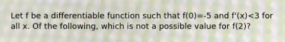 Let f be a differentiable function such that f(0)=-5 and f'(x)<3 for all x. Of the following, which is not a possible value for f(2)?