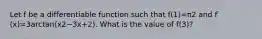 Let f be a differentiable function such that f(1)=π2 and f′(x)=3arctan(x2−3x+2). What is the value of f(3)?