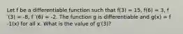 Let f be a differentiable function such that f(3) = 15, f(6) = 3, f ′(3) = -8, f ′(6) = -2. The function g is differentiable and g(x) = f -1(x) for all x. What is the value of g′(3)?