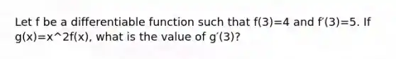 Let f be a differentiable function such that f(3)=4 and f′(3)=5. If g(x)=x^2f(x), what is the value of g′(3)?