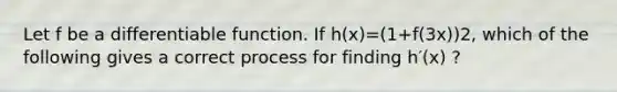 Let f be a differentiable function. If h(x)=(1+f(3x))2, which of the following gives a correct process for finding h′(x) ?