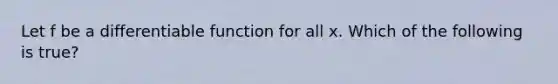 Let f be a differentiable function for all x. Which of the following is true?