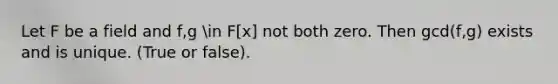 Let F be a field and f,g in F[x] not both zero. Then gcd(f,g) exists and is unique. (True or false).