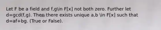 Let F be a field and f,gin F[x] not both zero. Further let d=gcd(f,g). Then there exists unique a,b in F[x] such that d=af+bg. (True or False).