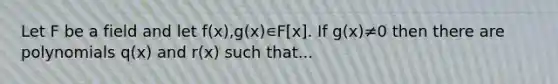 Let F be a field and let f(x),g(x)∊F[x]. If g(x)≠0 then there are polynomials q(x) and r(x) such that...