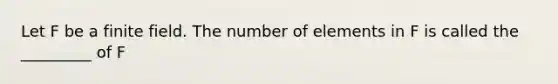 Let F be a finite field. The number of elements in F is called the _________ of F