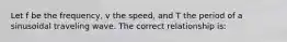 Let f be the frequency, v the speed, and T the period of a sinusoidal traveling wave. The correct relationship is: