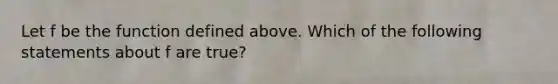 Let f be the function defined above. Which of the following statements about f are true?