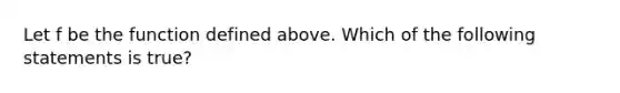 Let f be the function defined above. Which of the following statements is true?