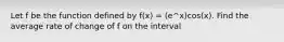 Let f be the function defined by f(x) = (e^x)cos(x). Find the average rate of change of f on the interval