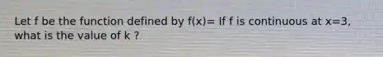 Let f be the function defined by f(x)= If f is continuous at x=3, what is the value of k ?