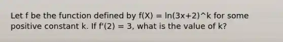 Let f be the function defined by f(X) = ln(3x+2)^k for some positive constant k. If f'(2) = 3, what is the value of k?