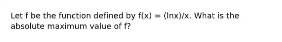 Let f be the function defined by f(x) = (lnx)/x. What is the absolute maximum value of f?