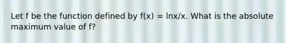 Let f be the function defined by f(x) = lnx/x. What is the absolute maximum value of f?