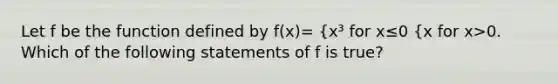 Let f be the function defined by f(x)= {x³ for x≤0 {x for x>0. Which of the following statements of f is true?